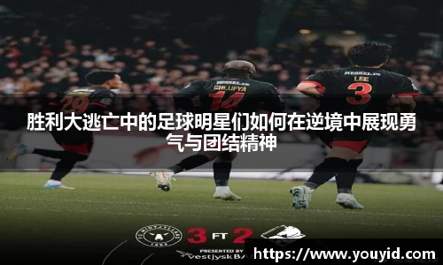 胜利大逃亡中的足球明星们如何在逆境中展现勇气与团结精神