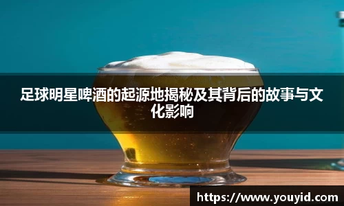 足球明星啤酒的起源地揭秘及其背后的故事与文化影响