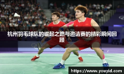 杭州羽毛球队的崛起之路与邀请赛的精彩瞬间回顾