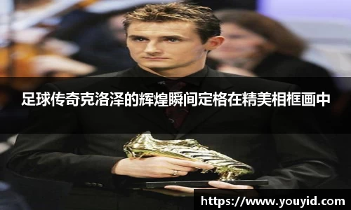 足球传奇克洛泽的辉煌瞬间定格在精美相框画中